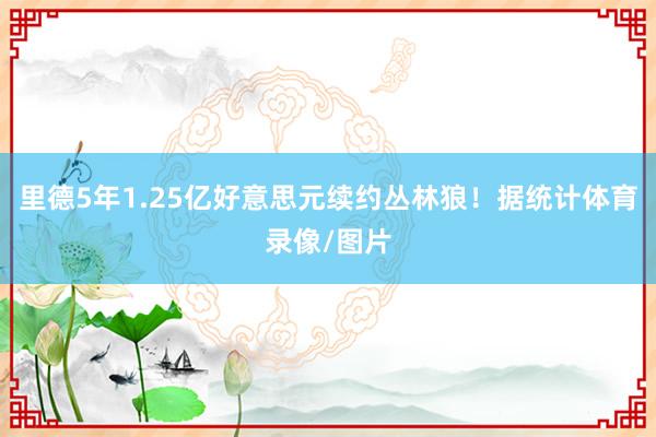 里德5年1.25亿好意思元续约丛林狼!据统计体育录像/图片