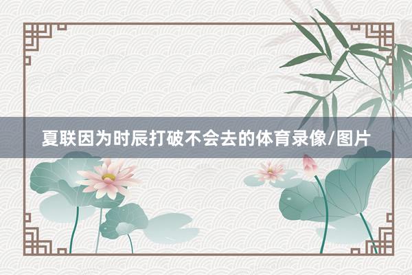 夏联因为时辰打破不会去的体育录像/图片