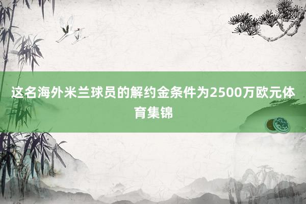 这名海外米兰球员的解约金条件为2500万欧元体育集锦