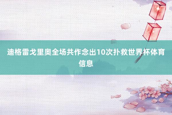 迪格雷戈里奥全场共作念出10次扑救世界杯体育信息