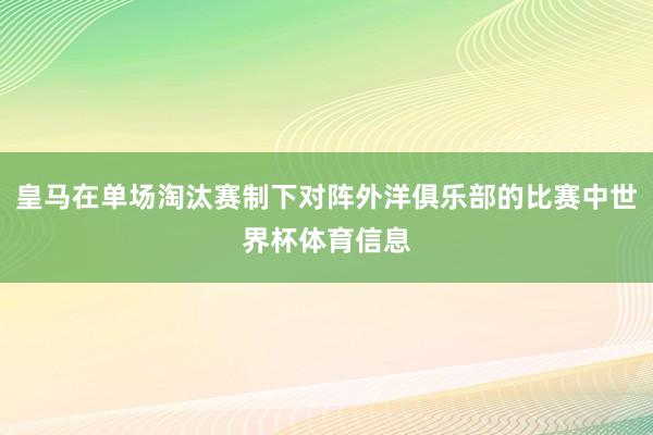 皇马在单场淘汰赛制下对阵外洋俱乐部的比赛中世界杯体育信息