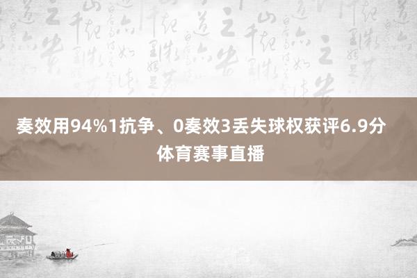 奏效用94%1抗争、0奏效3丢失球权获评6.9分    体育赛事直播