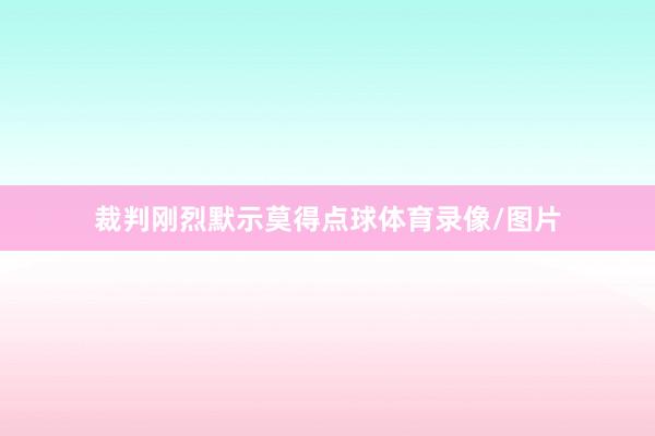 裁判刚烈默示莫得点球体育录像/图片