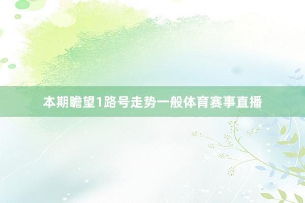 本期瞻望1路号走势一般体育赛事直播