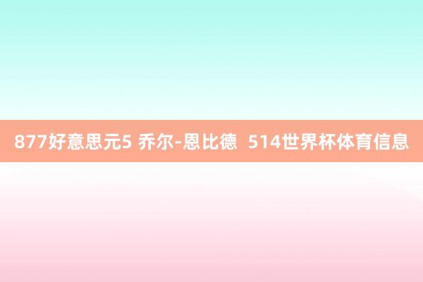 877好意思元5 乔尔-恩比德  514世界杯体育信息