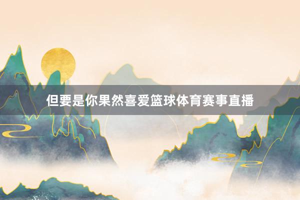 但要是你果然喜爱篮球体育赛事直播
