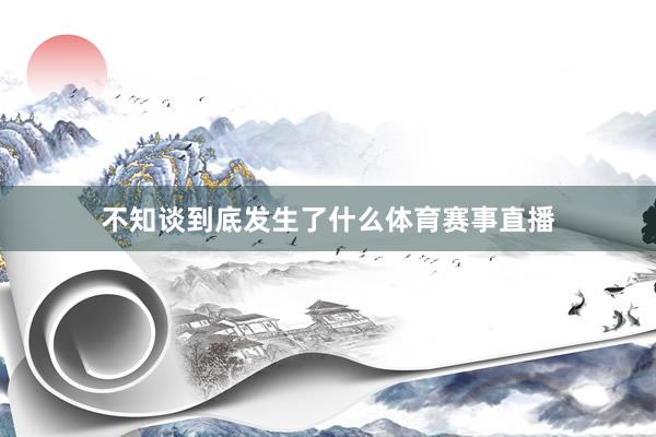 不知谈到底发生了什么体育赛事直播
