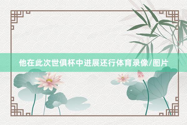 他在此次世俱杯中进展还行体育录像/图片
