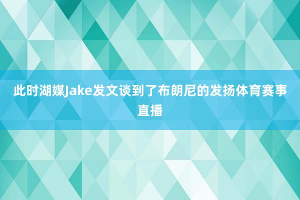 此时湖媒Jake发文谈到了布朗尼的发扬体育赛事直播