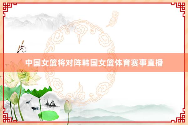 中国女篮将对阵韩国女篮体育赛事直播