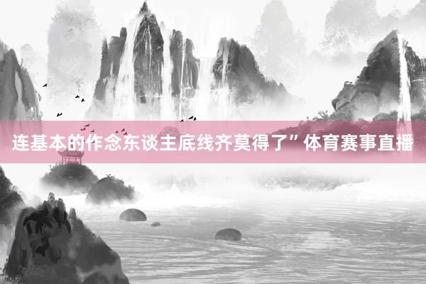 连基本的作念东谈主底线齐莫得了”体育赛事直播