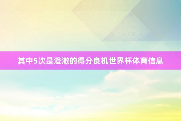 其中5次是澄澈的得分良机世界杯体育信息