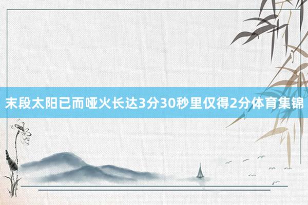 末段太阳已而哑火长达3分30秒里仅得2分体育集锦