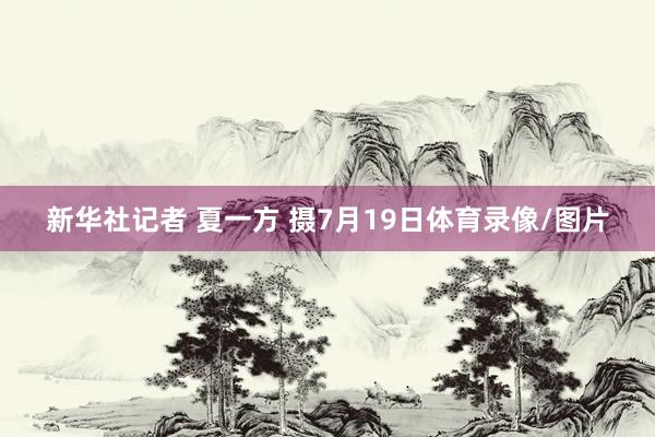 新华社记者 夏一方 摄7月19日体育录像/图片