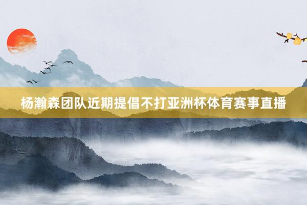 杨瀚森团队近期提倡不打亚洲杯体育赛事直播