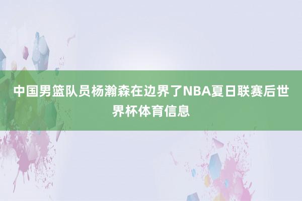 中国男篮队员杨瀚森在边界了NBA夏日联赛后世界杯体育信息