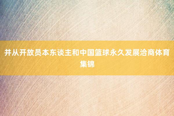 并从开放员本东谈主和中国篮球永久发展洽商体育集锦