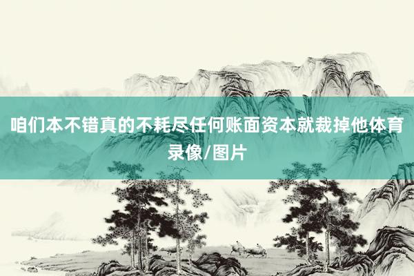 咱们本不错真的不耗尽任何账面资本就裁掉他体育录像/图片