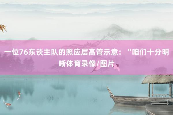 一位76东谈主队的照应层高管示意：“咱们十分明晰体育录像/图片