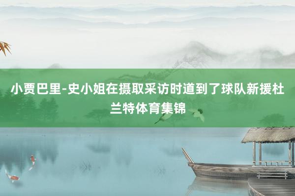 小贾巴里-史小姐在摄取采访时道到了球队新援杜兰特体育集锦