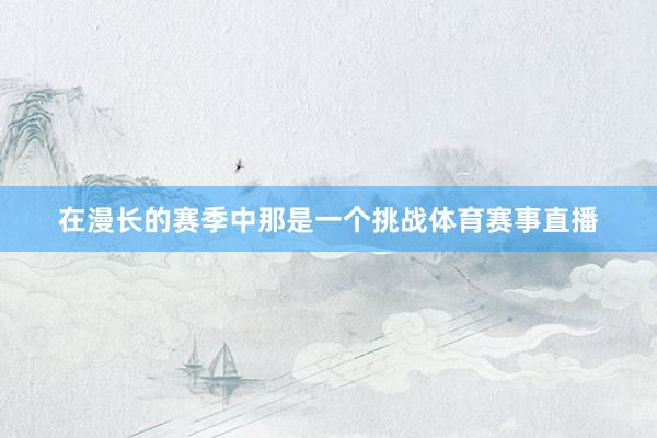 在漫长的赛季中那是一个挑战体育赛事直播