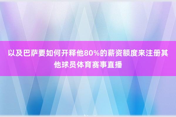 以及巴萨要如何开释他80%的薪资额度来注册其他球员体育赛事直播