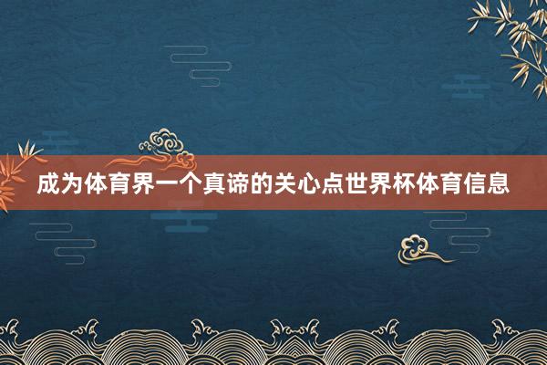 成为体育界一个真谛的关心点世界杯体育信息