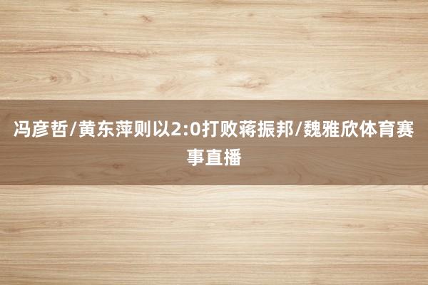 冯彦哲/黄东萍则以2:0打败蒋振邦/魏雅欣体育赛事直播