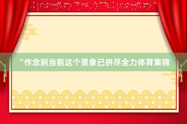 “作念到当前这个景象已拼尽全力体育集锦