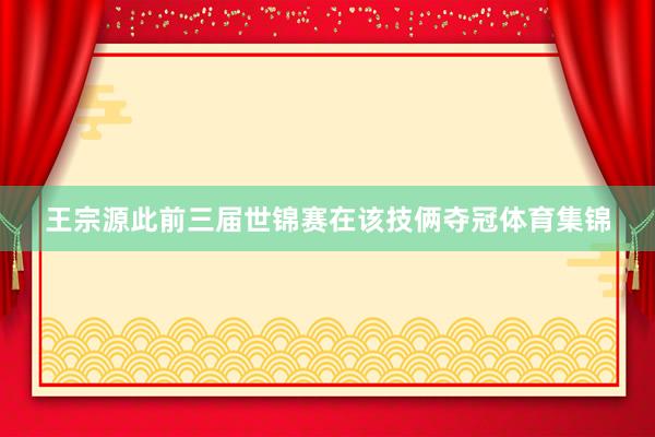 王宗源此前三届世锦赛在该技俩夺冠体育集锦