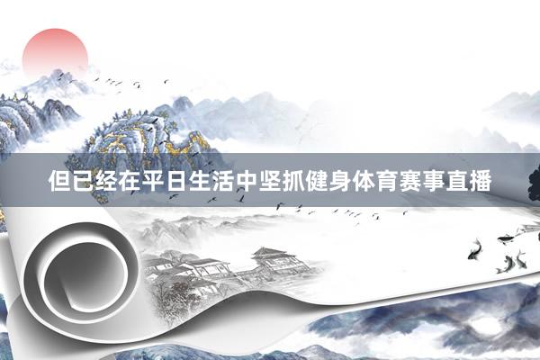 但已经在平日生活中坚抓健身体育赛事直播