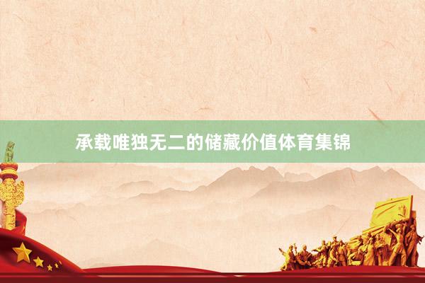承载唯独无二的储藏价值体育集锦