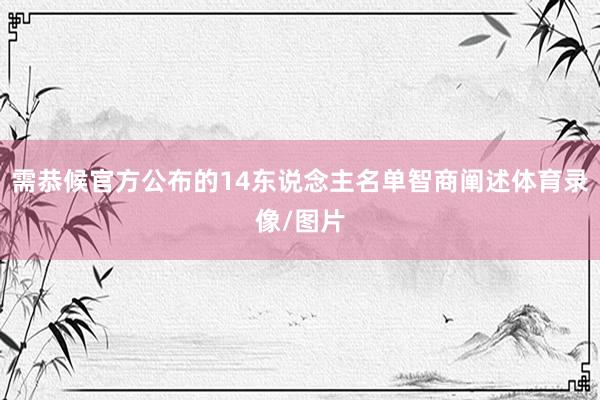 需恭候官方公布的14东说念主名单智商阐述体育录像/图片
