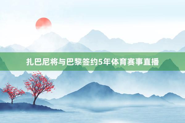 扎巴尼将与巴黎签约5年体育赛事直播