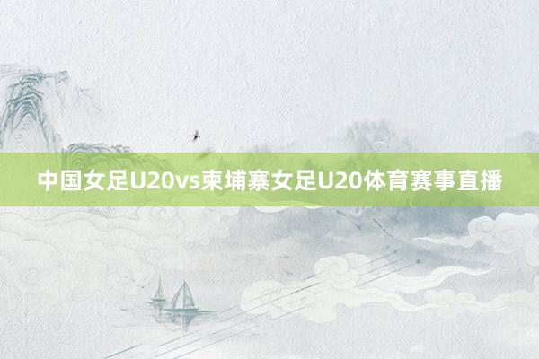 中国女足U20vs柬埔寨女足U20体育赛事直播