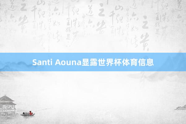Santi Aouna显露世界杯体育信息