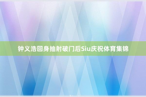 钟义浩回身抽射破门后Siu庆祝体育集锦