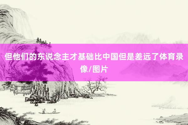 但他们的东说念主才基础比中国但是差远了体育录像/图片