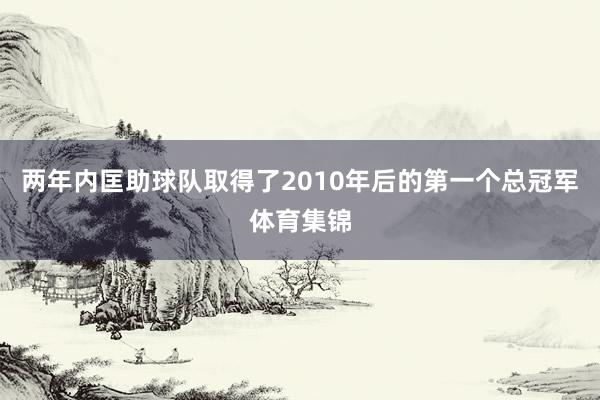 两年内匡助球队取得了2010年后的第一个总冠军体育集锦