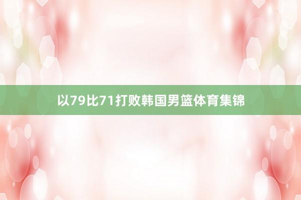 以79比71打败韩国男篮体育集锦