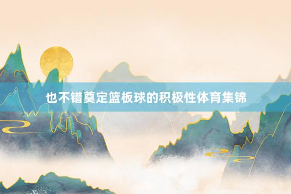 也不错奠定篮板球的积极性体育集锦