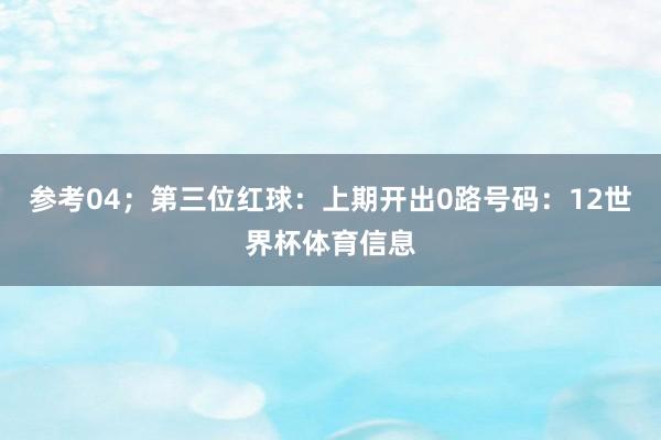 参考04; 第三位红球:上期开出0路号码:12世界杯体育信息