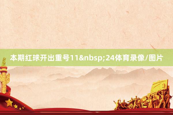 本期红球开出重号11&nbsp;24体育录像/图片