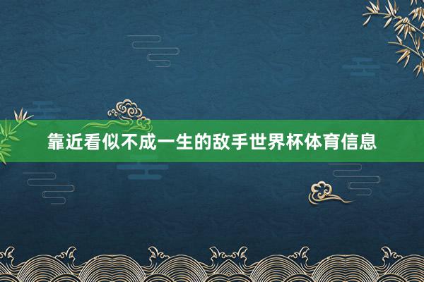 靠近看似不成一生的敌手世界杯体育信息