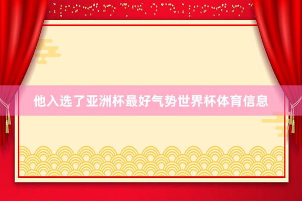 他入选了亚洲杯最好气势世界杯体育信息