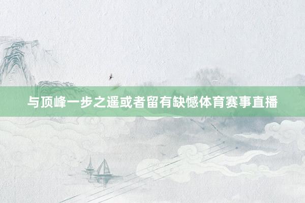 与顶峰一步之遥或者留有缺憾体育赛事直播