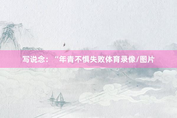 写说念：“年青不惧失败体育录像/图片