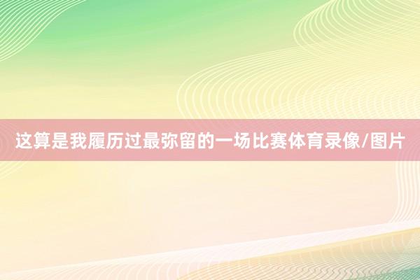 这算是我履历过最弥留的一场比赛体育录像/图片