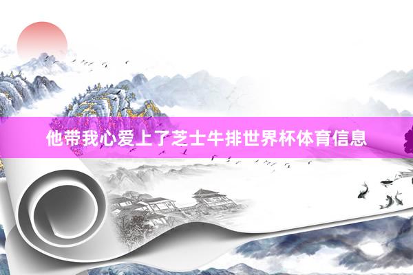 他带我心爱上了芝士牛排世界杯体育信息