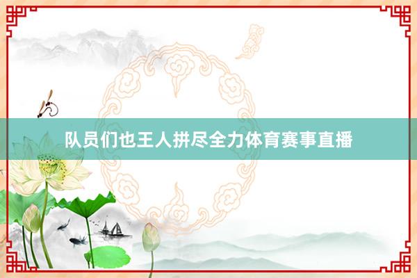 队员们也王人拼尽全力体育赛事直播
